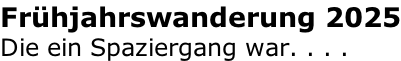 Frühjahrswanderung 2025 Die ein Spaziergang war. . . .